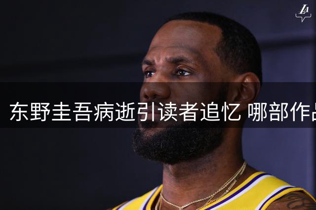东野圭吾病逝引读者追忆 哪部作品曾让你彻夜难眠？
