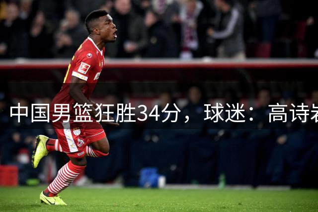 中国男篮狂胜34分，球迷：高诗岩不打反而流畅，媒体人：最大亮点