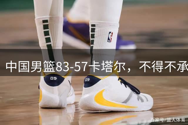 中国男篮83-57卡塔尔，不得不承认6个事实，杨瀚森15分王者归来