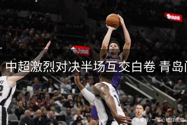 中超激烈对决半场互交白卷 青岛门将屡献神扑力保球门不失