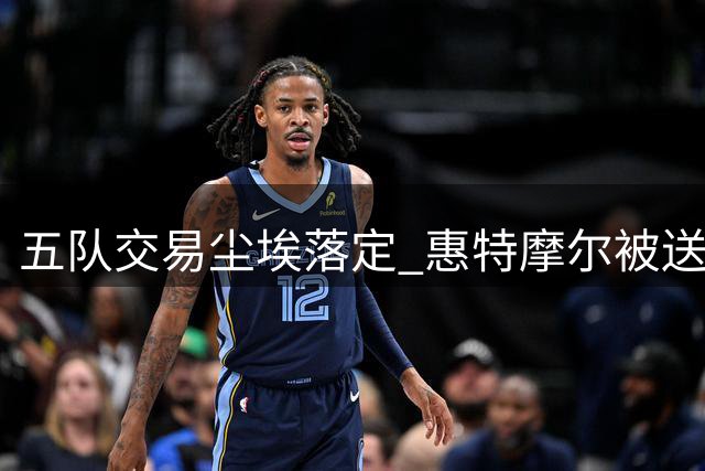 五队交易尘埃落定 惠特摩尔被送至骑士或将裁员
