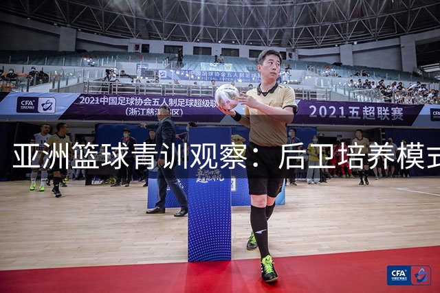 亚洲篮球青训观察：后卫培养模式差异解析