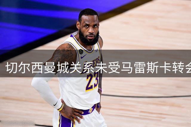 切尔西曼城关系未受马雷斯卡转会影响 夏窗引援计划曝光
