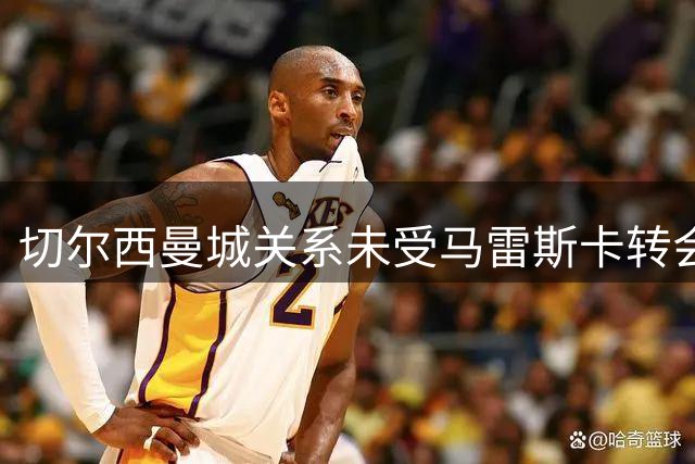 切尔西曼城关系未受马雷斯卡转会影响 夏窗引援计划曝光