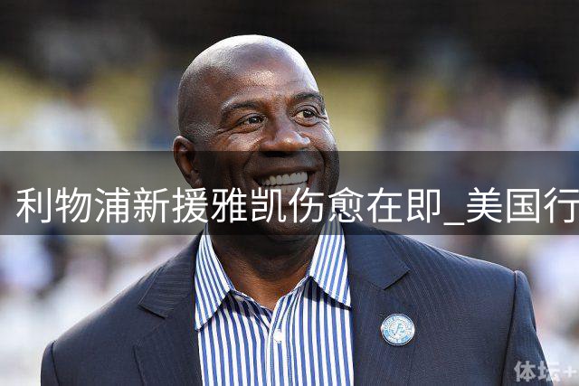 利物浦新援雅凯伤愈在即 美国行将成复出关键节点