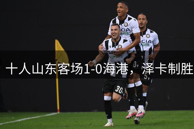 十人山东客场1-0海港，泽卡制胜球，维塔尔丢点，黄政宇染红
