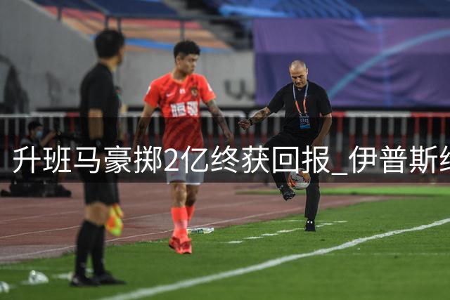 升班马豪掷2亿终获回报 伊普斯维奇揭幕战双破魔咒