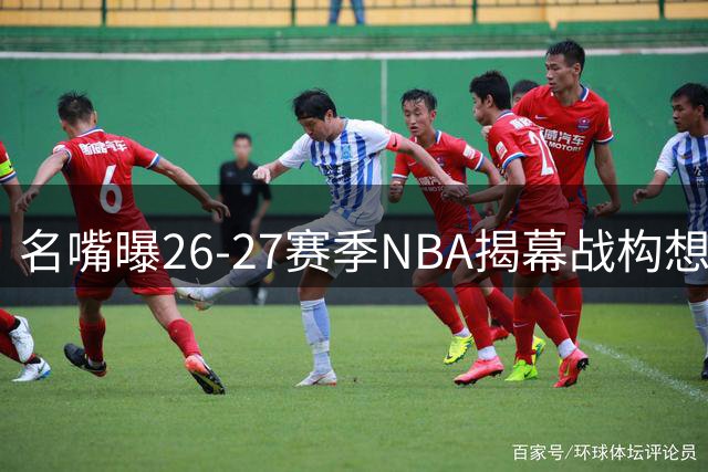 名嘴曝26-27赛季NBA揭幕战构想