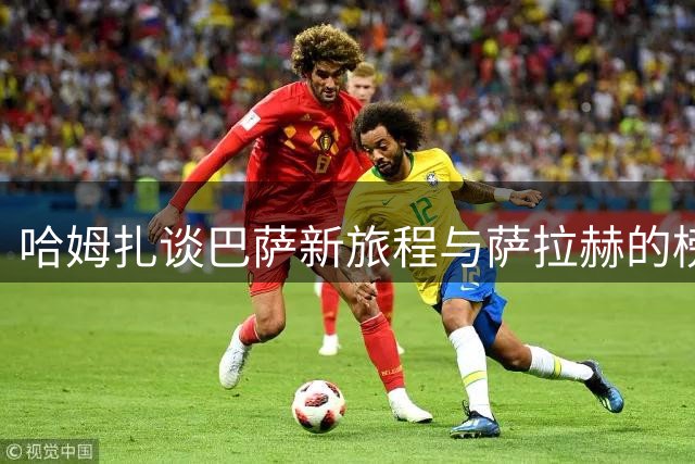 哈姆扎谈巴萨新旅程与萨拉赫的榜样力量