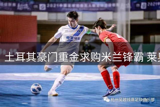 土耳其豪门重金求购米兰锋霸 莱奥转会谈判即将开启