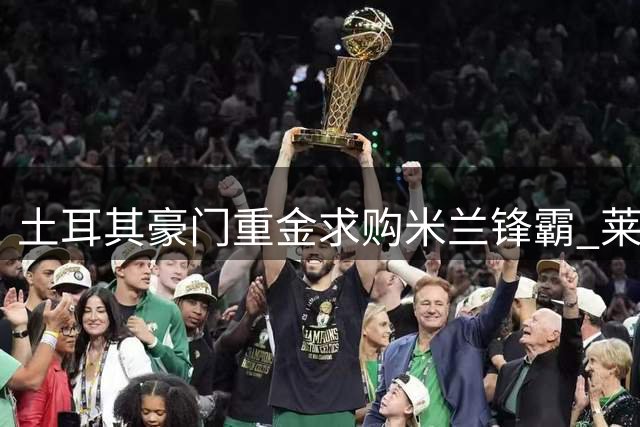 土耳其豪门重金求购米兰锋霸 莱奥转会谈判即将开启