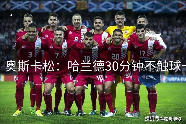奥斯卡松：哈兰德30分钟不触球一有机会就进，我踢法跟他学的