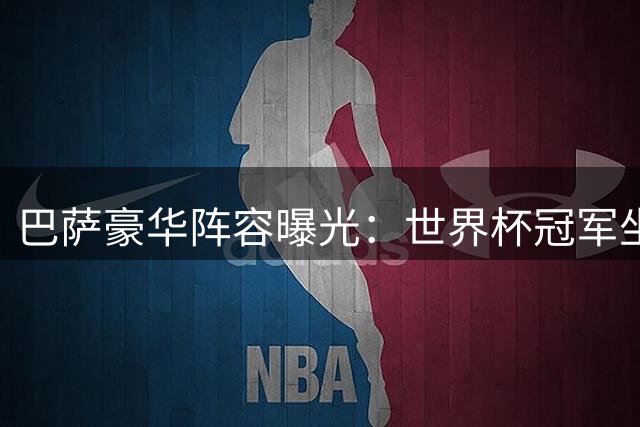 巴萨豪华阵容曝光：世界杯冠军坐镇中后场 亿元小将领衔锋线