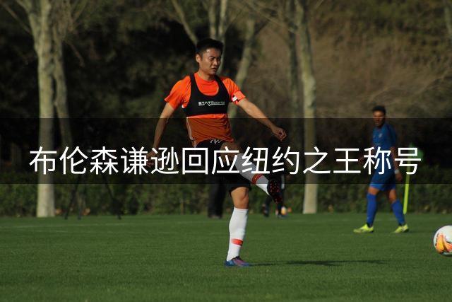 布伦森谦逊回应"纽约之王"称号