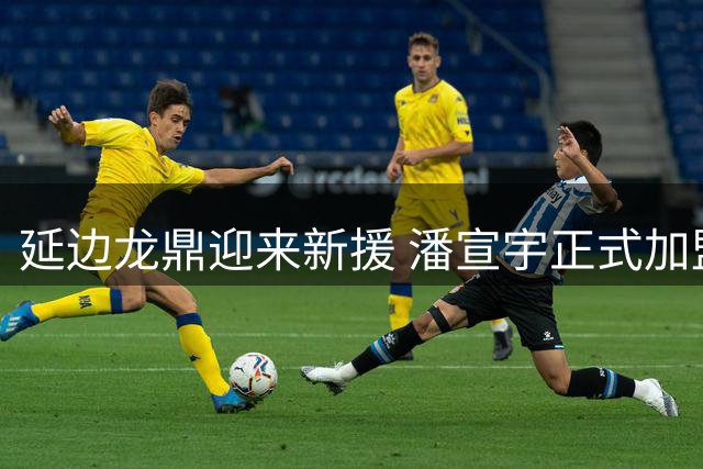 延边龙鼎迎来新援 潘宣宇正式加盟球队
