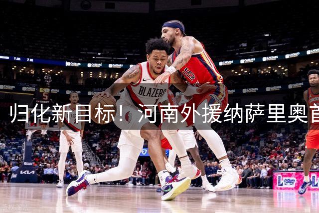 归化新目标！河南外援纳萨里奥首度表态愿入籍中国队