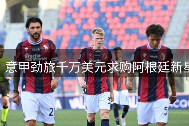 意甲劲旅千万美元求购阿根廷新星 博卡青年面临核心流失
