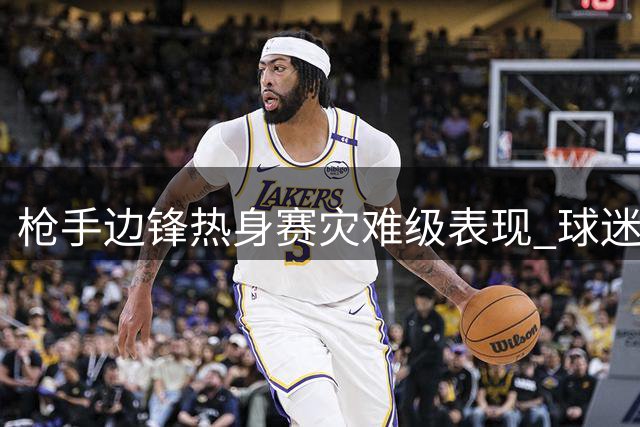 枪手边锋热身赛灾难级表现 球迷呼吁今夏套现止损