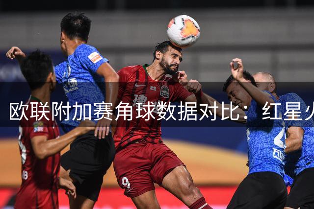 欧联附加赛角球数据对比：红星火力猛 比尔森稍逊