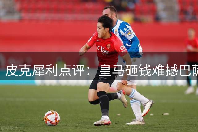 皮克犀利点评：皇马砸钱难撼巴萨足球哲学根基