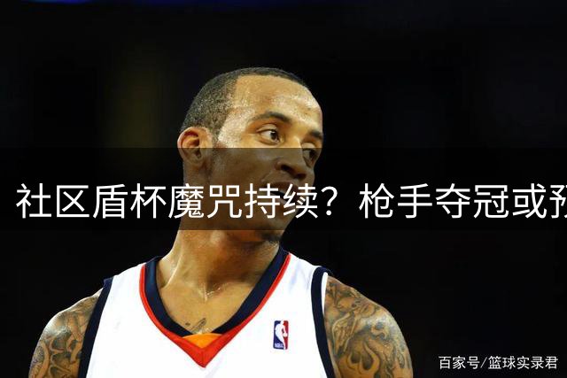社区盾杯魔咒持续？枪手夺冠或预示联赛卫冕危机