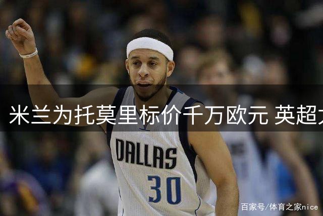 米兰为托莫里标价千万欧元 英超尤文或展开争夺