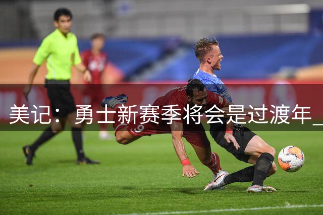 美记：勇士新赛季将会是过渡年 优先考虑内部挖潜而非引援