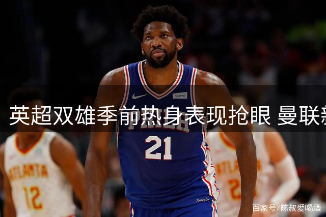 英超双雄季前热身表现抢眼 曼联新援惊艳巴黎 切尔西轻取米兰