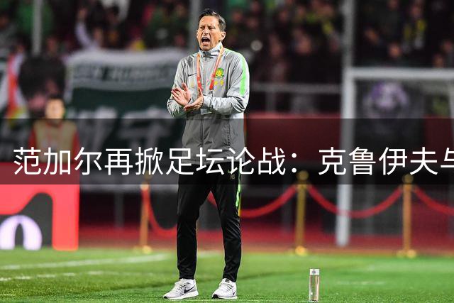 范加尔再掀足坛论战：克鲁伊夫与梅西历史地位之争引热议