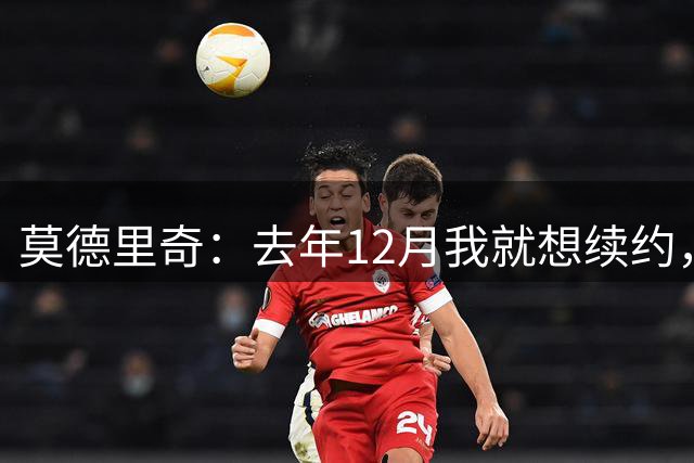 莫德里奇：去年12月我就想续约，但我当时想等一等身体的反馈