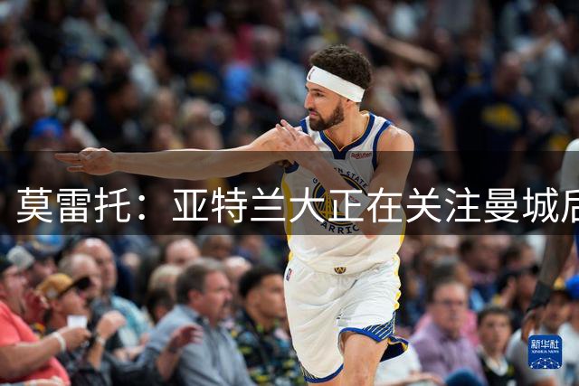 莫雷托：亚特兰大正在关注曼城后卫朱马-巴