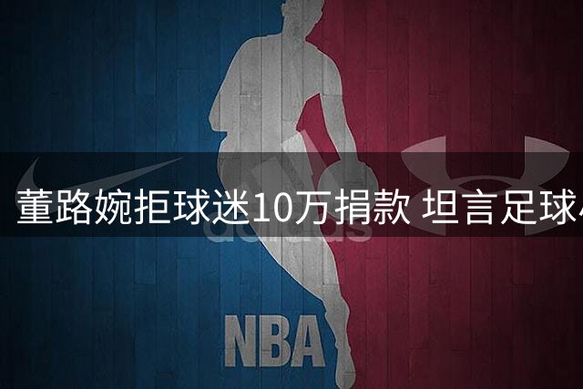 董路婉拒球迷10万捐款 坦言足球小将境况改善