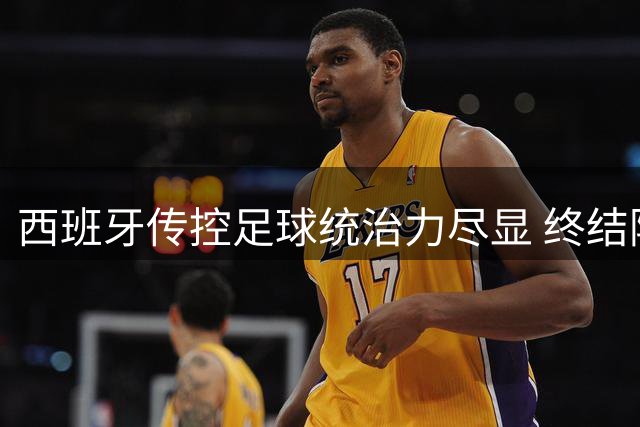 西班牙传控足球统治力尽显 终结阿根廷卫冕梦创历史纪录