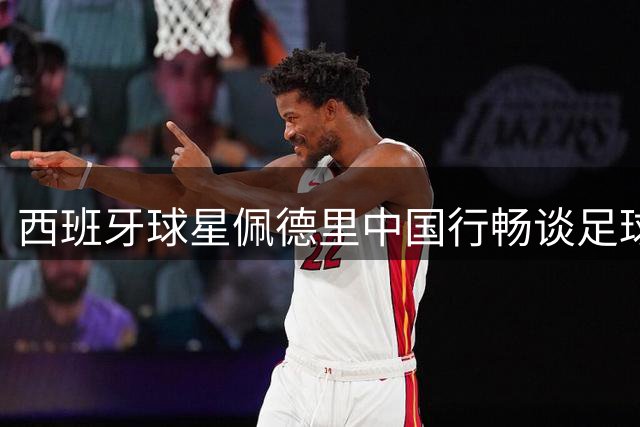 西班牙球星佩德里中国行畅谈足球与文化：长城印象最深 期待2030世界杯见中国队