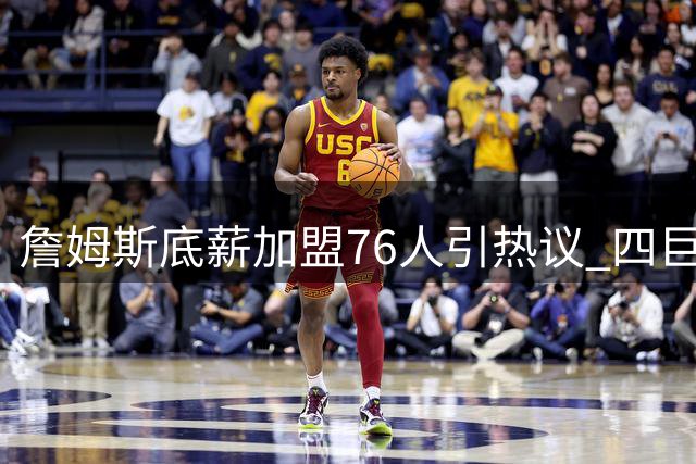 詹姆斯底薪加盟76人引热议 四巨头阵容能否重塑东部格局？