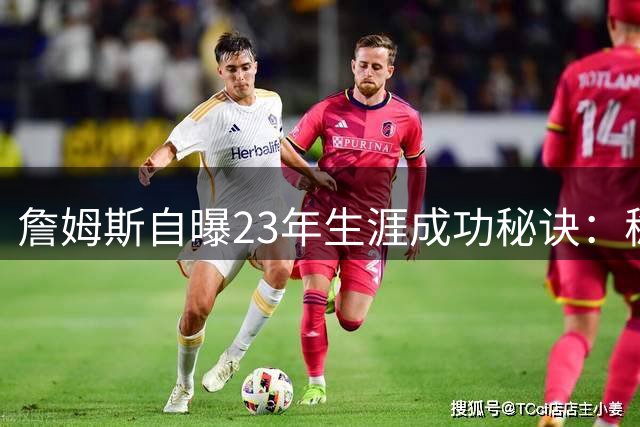 詹姆斯自曝23年生涯成功秘诀：稳定出勤才是领袖真谛