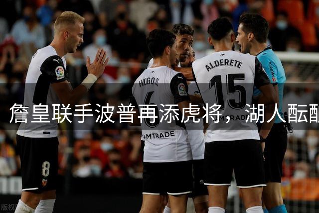 詹皇联手波普再添虎将，湖人酝酿重磅防守交易