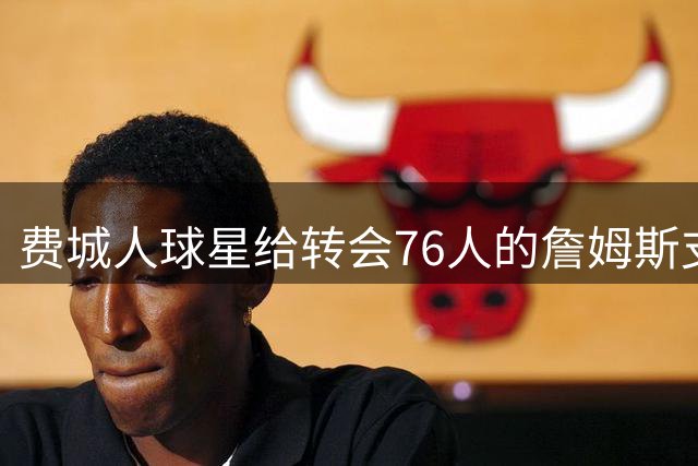 费城人球星给转会76人的詹姆斯支招：赢球就行