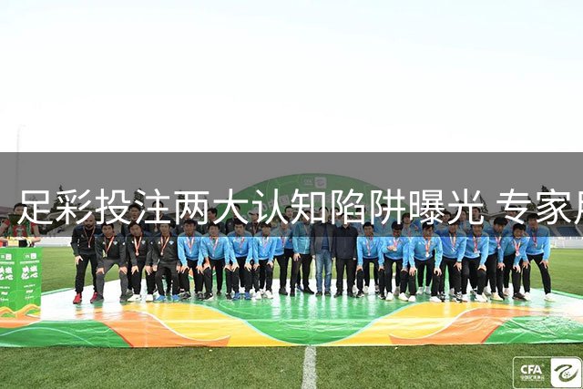 足彩投注两大认知陷阱曝光 专家用十年数据推翻常规思维