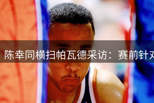 陈幸同横扫帕瓦德采访：赛前针对性强，但最近比赛多恢复时间少！