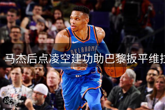马杰后点凌空建功助巴黎扳平维拉