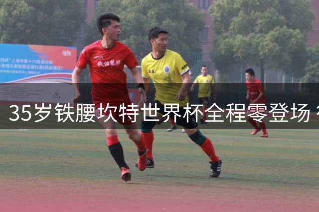35岁铁腰坎特世界杯全程零登场 德尚用人争议引球迷愤怒