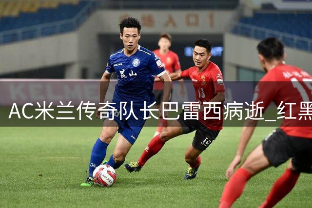 AC米兰传奇队长巴雷西病逝 红黑军团痛失"防守艺术大师