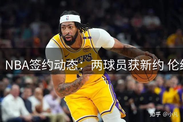 NBA签约动态：两球员获新约 伦纳德调查现争议 巴斯家族彻底退出湖人