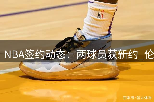 NBA签约动态：两球员获新约 伦纳德调查现争议 巴斯家族彻底退出湖人